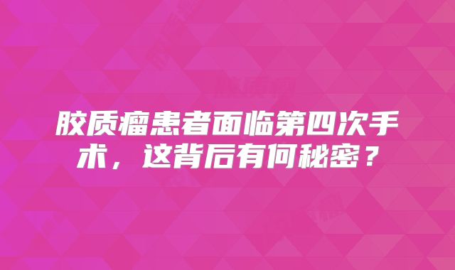 胶质瘤患者面临第四次手术，这背后有何秘密？
