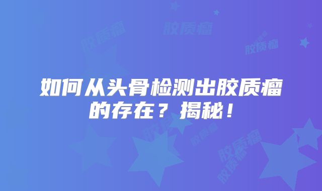 如何从头骨检测出胶质瘤的存在？揭秘！