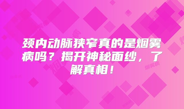颈内动脉狭窄真的是烟雾病吗？揭开神秘面纱，了解真相！
