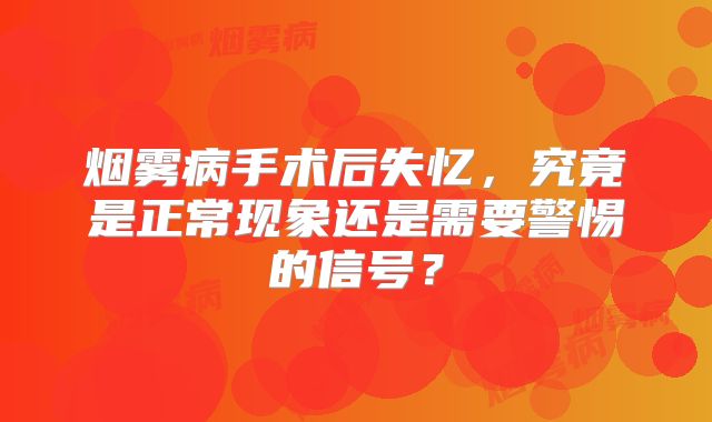 烟雾病手术后失忆，究竟是正常现象还是需要警惕的信号？