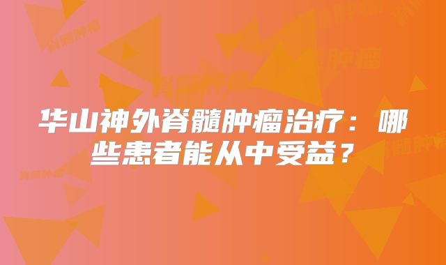 华山神外脊髓肿瘤治疗：哪些患者能从中受益？