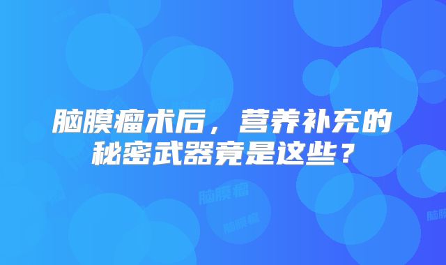 脑膜瘤术后，营养补充的秘密武器竟是这些？