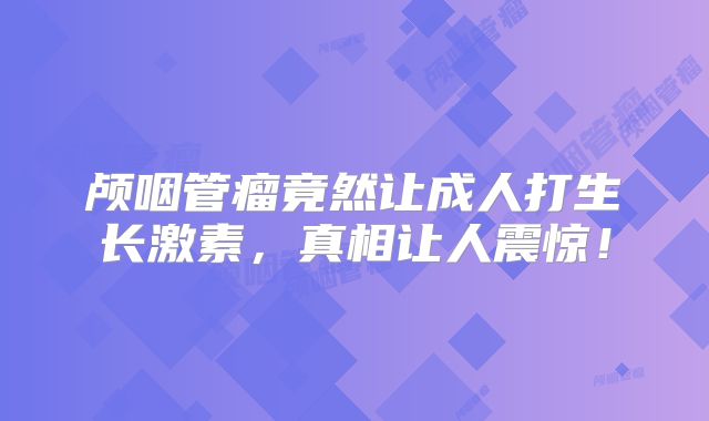 颅咽管瘤竟然让成人打生长激素，真相让人震惊！