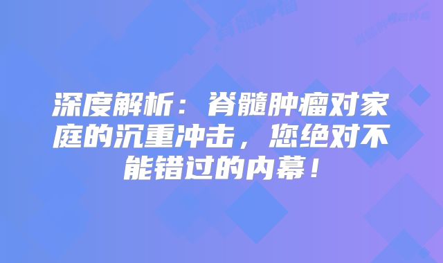 深度解析：脊髓肿瘤对家庭的沉重冲击，您绝对不能错过的内幕！