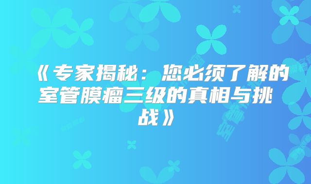 《专家揭秘：您必须了解的室管膜瘤三级的真相与挑战》
