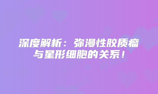 深度解析：弥漫性胶质瘤与星形细胞的关系！