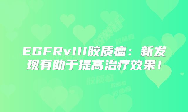 EGFRvIII胶质瘤：新发现有助于提高治疗效果！