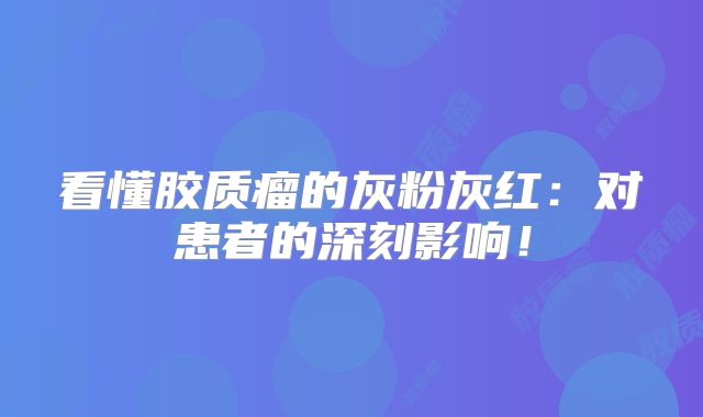看懂胶质瘤的灰粉灰红：对患者的深刻影响！