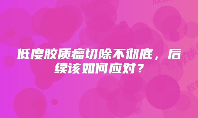 低度胶质瘤切除不彻底，后续该如何应对？