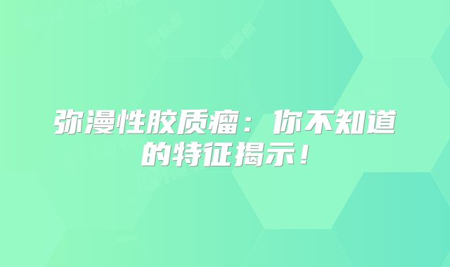 弥漫性胶质瘤：你不知道的特征揭示！