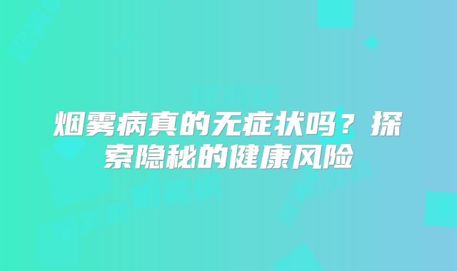烟雾病真的无症状吗？探索隐秘的健康风险