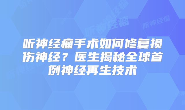 听神经瘤手术如何修复损伤神经？医生揭秘全球首例神经再生技术