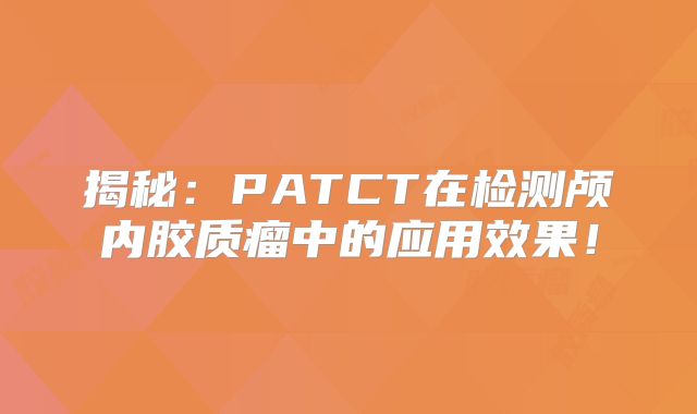 揭秘：PATCT在检测颅内胶质瘤中的应用效果！