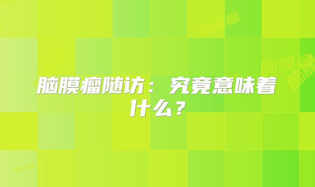 脑膜瘤随访：究竟意味着什么？