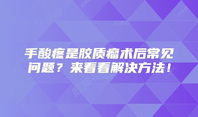 手酸疼是胶质瘤术后常见问题？来看看解决方法！