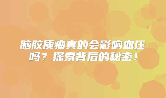 脑胶质瘤真的会影响血压吗？探索背后的秘密！