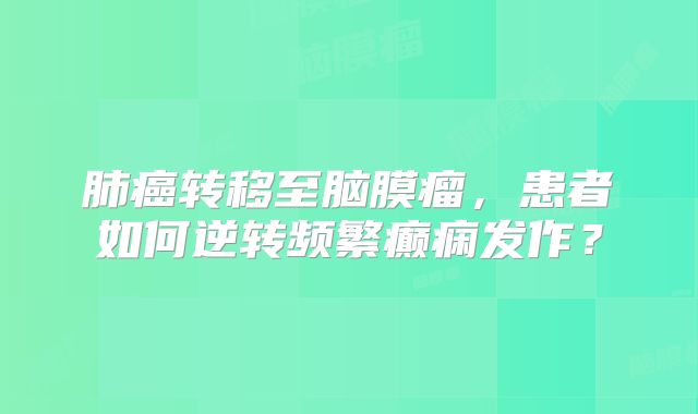 肺癌转移至脑膜瘤，患者如何逆转频繁癫痫发作？