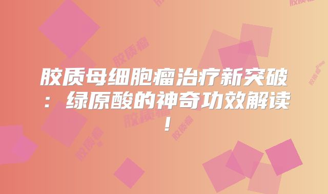 胶质母细胞瘤治疗新突破：绿原酸的神奇功效解读！