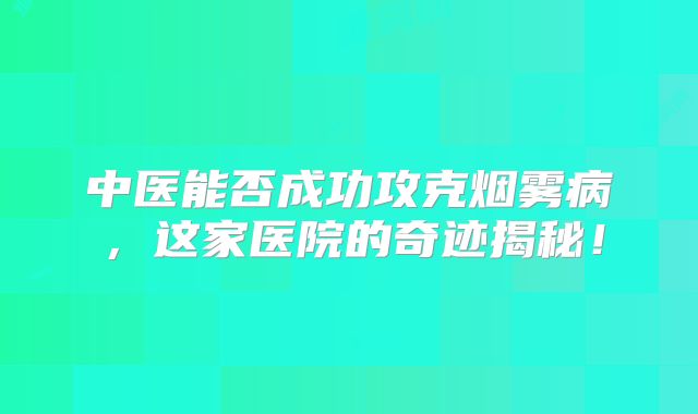 中医能否成功攻克烟雾病，这家医院的奇迹揭秘！