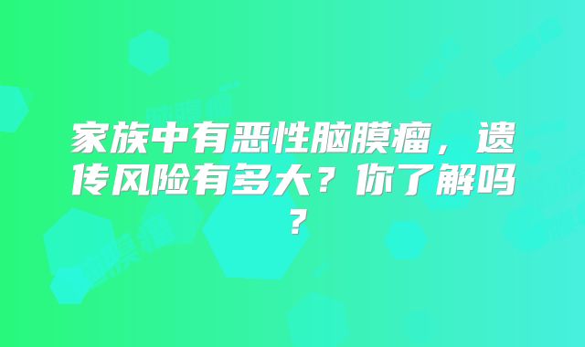 家族中有恶性脑膜瘤，遗传风险有多大？你了解吗？