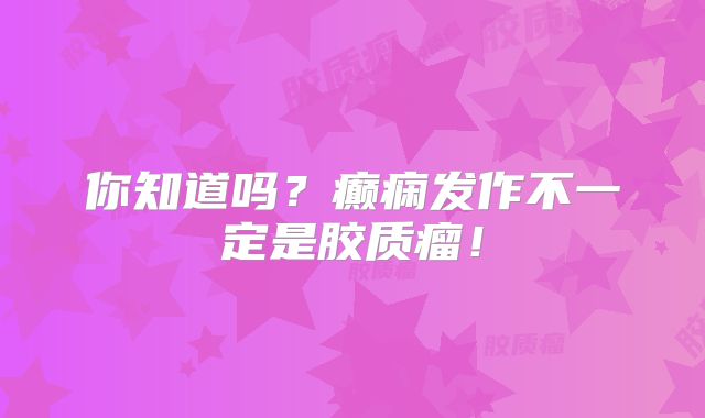 你知道吗？癫痫发作不一定是胶质瘤！
