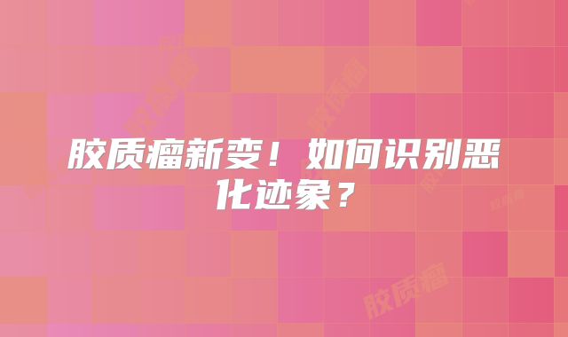 胶质瘤新变！如何识别恶化迹象？