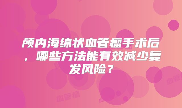 颅内海绵状血管瘤手术后，哪些方法能有效减少复发风险？