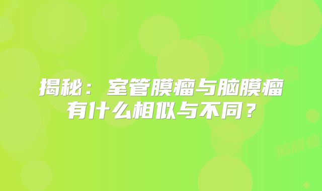 揭秘：室管膜瘤与脑膜瘤有什么相似与不同？