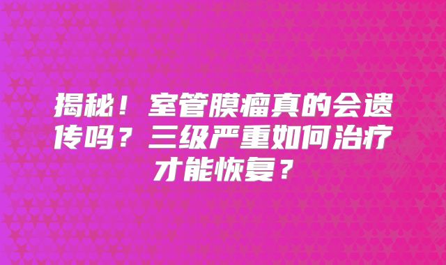 揭秘！室管膜瘤真的会遗传吗？三级严重如何治疗才能恢复？