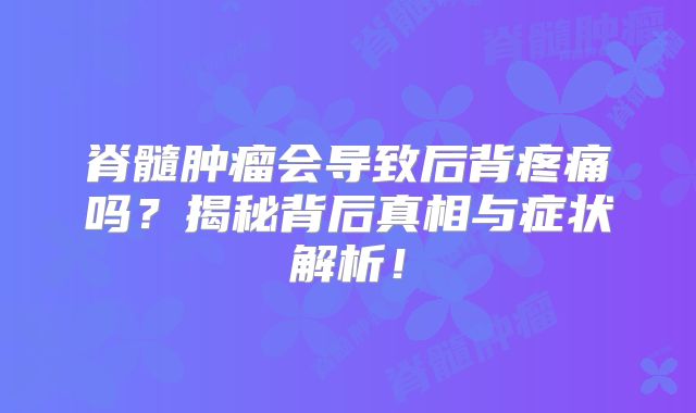 脊髓肿瘤会导致后背疼痛吗？揭秘背后真相与症状解析！