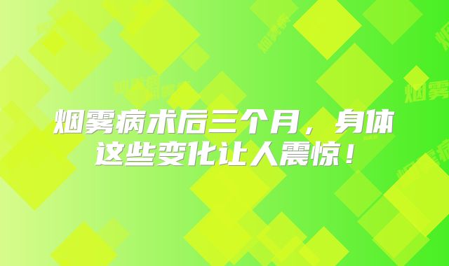 烟雾病术后三个月，身体这些变化让人震惊！
