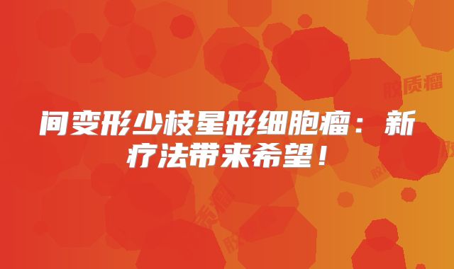 间变形少枝星形细胞瘤：新疗法带来希望！