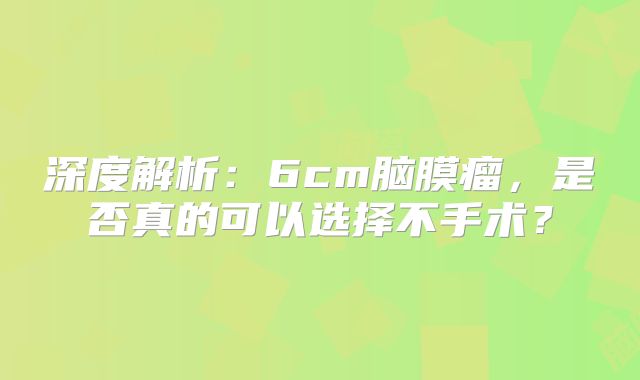 深度解析：6cm脑膜瘤，是否真的可以选择不手术？