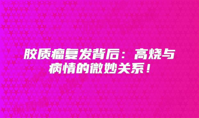 胶质瘤复发背后：高烧与病情的微妙关系！