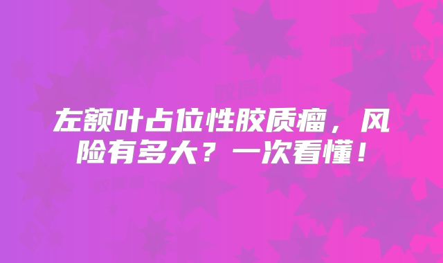 左额叶占位性胶质瘤，风险有多大？一次看懂！