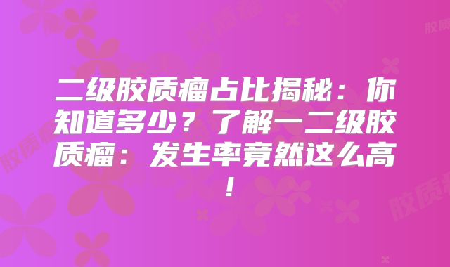 二级胶质瘤占比揭秘：你知道多少？了解一二级胶质瘤：发生率竟然这么高！