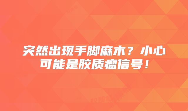 突然出现手脚麻木？小心可能是胶质瘤信号！