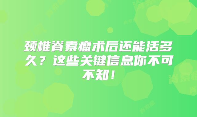 颈椎脊索瘤术后还能活多久？这些关键信息你不可不知！
