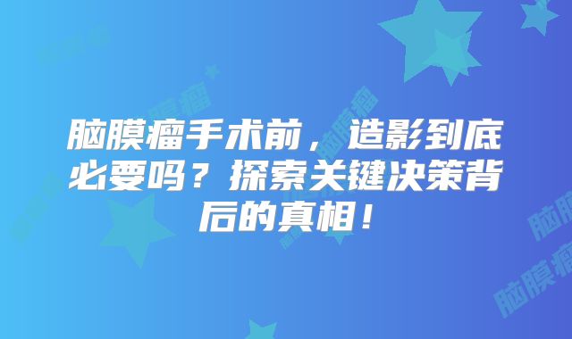 脑膜瘤手术前，造影到底必要吗？探索关键决策背后的真相！