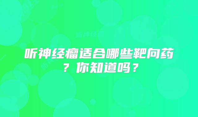 听神经瘤适合哪些靶向药？你知道吗？
