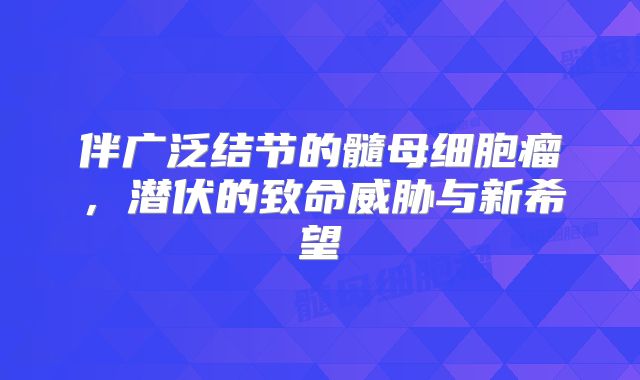伴广泛结节的髓母细胞瘤，潜伏的致命威胁与新希望