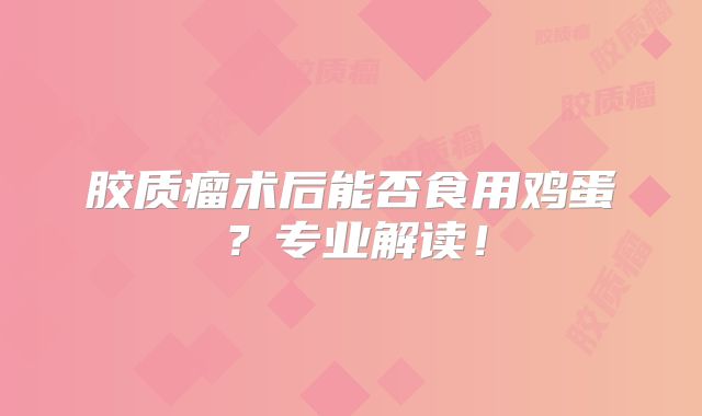 胶质瘤术后能否食用鸡蛋？专业解读！