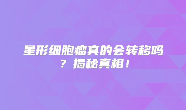星形细胞瘤真的会转移吗？揭秘真相！