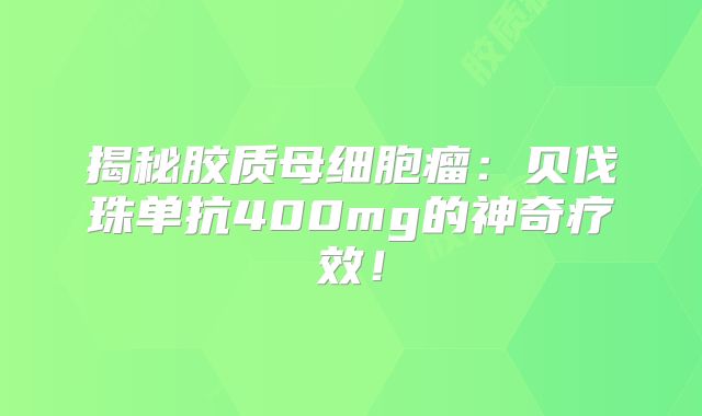揭秘胶质母细胞瘤：贝伐珠单抗400mg的神奇疗效！