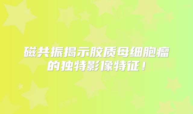 磁共振揭示胶质母细胞瘤的独特影像特征！