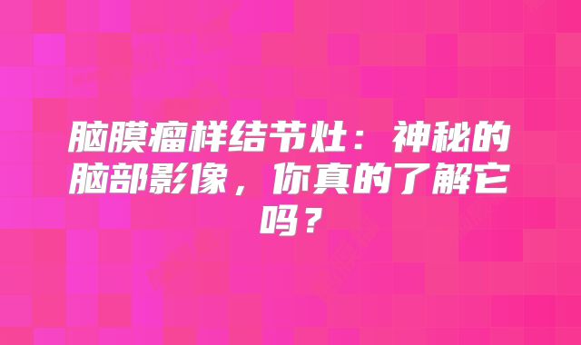 脑膜瘤样结节灶：神秘的脑部影像，你真的了解它吗？