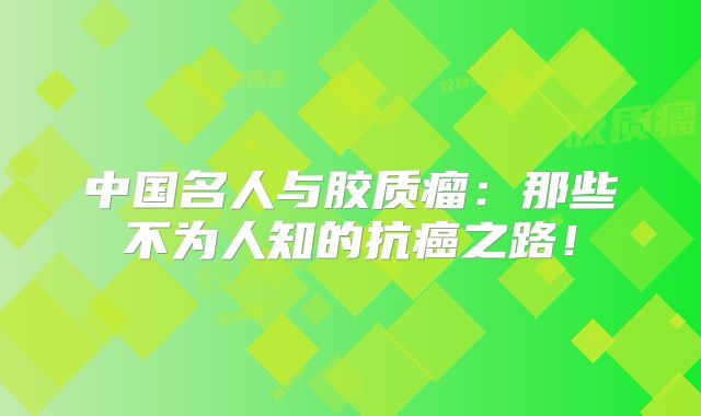 中国名人与胶质瘤：那些不为人知的抗癌之路！