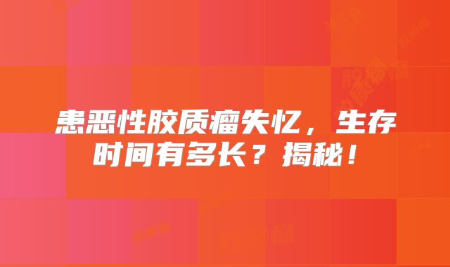 患恶性胶质瘤失忆，生存时间有多长？揭秘！