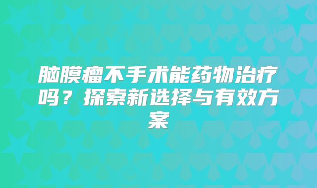 脑膜瘤不手术能药物治疗吗？探索新选择与有效方案