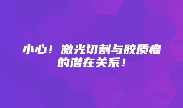 小心！激光切割与胶质瘤的潜在关系！